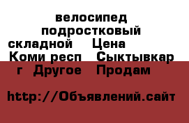 велосипед подростковый складной  › Цена ­ 4 000 - Коми респ., Сыктывкар г. Другое » Продам   